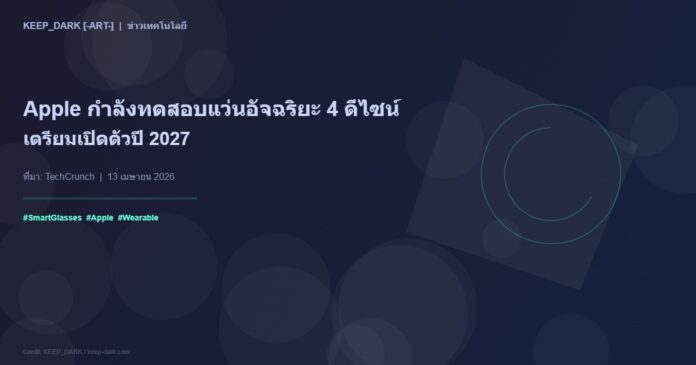 Apple กำลังทดสอบแว่นอัจฉริยะ 4 ดีไซน์ — เตรียมเปิดตัวปี 2027 ท้าชน Meta Ray-Ban